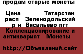 продам старые монеты › Цена ­ 1 500 - Татарстан респ., Зеленодольский р-н, Васильево пгт Коллекционирование и антиквариат » Монеты   